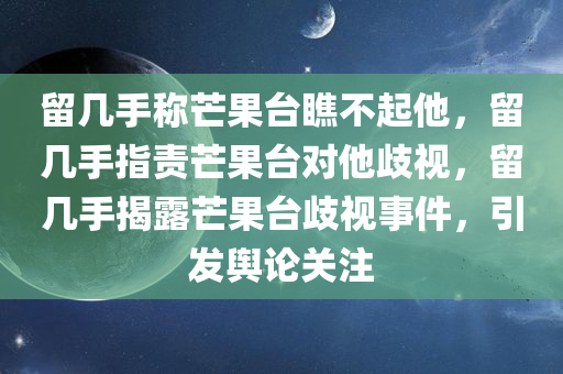 留几手称芒果台瞧不起他，留几手指责芒果台对他歧视，留几手揭露芒果台歧视事件，引发舆论关注