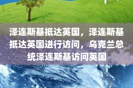 泽连斯基抵达英国，泽连斯基抵达英国进行访问，乌克兰总统泽连斯基访问英国