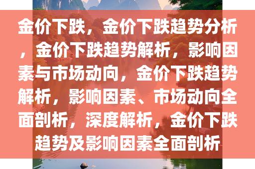 金价下跌，金价下跌趋势分析，金价下跌趋势解析，影响因素与市场动向，金价下跌趋势解析，影响因素、市场动向全面剖析，深度解析，金价下跌趋势及影响因素全面剖析