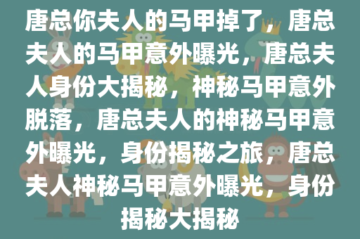 唐总你夫人的马甲掉了，唐总夫人的马甲意外曝光，唐总夫人身份大揭秘，神秘马甲意外脱落，唐总夫人的神秘马甲意外曝光，身份揭秘之旅，唐总夫人神秘马甲意外曝光，身份揭秘大揭秘