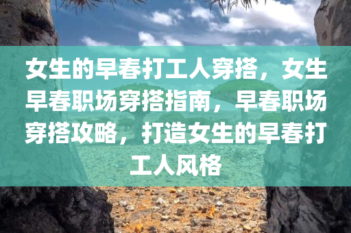 女生的早春打工人穿搭，女生早春职场穿搭指南，早春职场穿搭攻略，打造女生的早春打工人风格