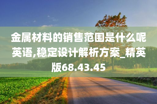 金属材料的销售范围是什么呢英语,稳定设计解析方案_精英版68.43.45