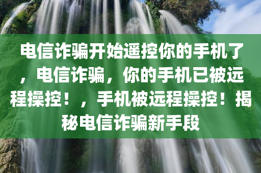 电信诈骗开始遥控你的手机了，电信诈骗，你的手机已被远程操控！，手机被远程操控！揭秘电信诈骗新手段