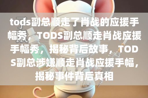 tods副总顺走了肖战的应援手幅秀，TODS副总顺走肖战应援手幅秀，揭秘背后故事，TODS副总涉嫌顺走肖战应援手幅，揭秘事件背后真相