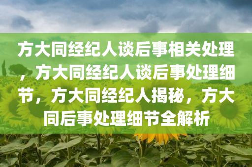 方大同经纪人谈后事相关处理，方大同经纪人谈后事处理细节，方大同经纪人揭秘，方大同后事处理细节全解析