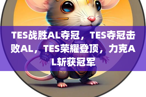 TES战胜AL夺冠，TES夺冠击败AL，TES荣耀登顶，力克AL斩获冠军