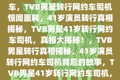 41岁TVB男星被发现在开网约车，TVB男星转行网约车司机惊闻噩耗，41岁演员转行真相揭秘，TVB男星41岁转行网约车司机，真相大揭秘！，TVB男星转行真相揭秘，41岁演员转行网约车司机背后的故事，TVB男星41岁转行网约车司机，真相大揭秘！