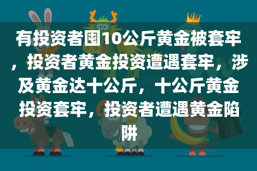 有投资者囤10公斤黄金被套牢，投资者黄金投资遭遇套牢，涉及黄金达十公斤，十公斤黄金投资套牢，投资者遭遇黄金陷阱