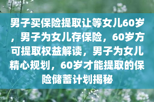 男子买保险提取让等女儿60岁，男子为女儿存保险，60岁方可提取权益解读，男子为女儿精心规划，60岁才能提取的保险储蓄计划揭秘