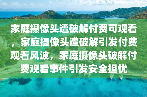 家庭摄像头遭破解付费可观看，家庭摄像头遭破解引发付费观看风波，家庭摄像头破解付费观看事件引发安全担忧