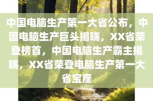 中国电脑生产第一大省公布，中国电脑生产巨头揭晓，XX省荣登榜首，中国电脑生产霸主揭晓，XX省荣登电脑生产第一大省宝座