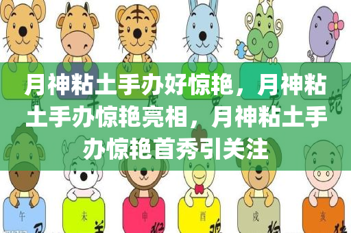 月神粘土手办好惊艳，月神粘土手办惊艳亮相，月神粘土手办惊艳首秀引关注