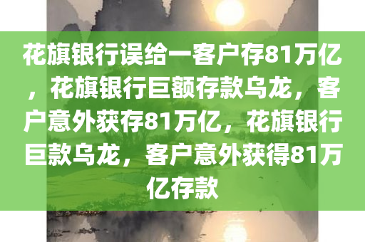 花旗银行误给一客户存81万亿，花旗银行巨额存款乌龙，客户意外获存81万亿，花旗银行巨款乌龙，客户意外获得81万亿存款