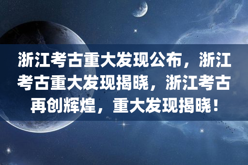 浙江考古重大发现公布，浙江考古重大发现揭晓，浙江考古再创辉煌，重大发现揭晓！