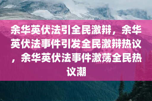 余华英伏法引全民激辩，余华英伏法事件引发全民激辩热议，余华英伏法事件激荡全民热议潮