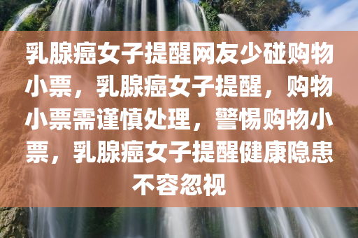 乳腺癌女子提醒网友少碰购物小票，乳腺癌女子提醒，购物小票需谨慎处理，警惕购物小票，乳腺癌女子提醒健康隐患不容忽视