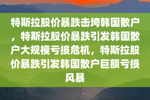 特斯拉股价暴跌击垮韩国散户，特斯拉股价暴跌引发韩国散户大规模亏损危机，特斯拉股价暴跌引发韩国散户巨额亏损风暴