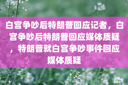 白宫争吵后特朗普回应记者，白宫争吵后特朗普回应媒体质疑，特朗普就白宫争吵事件回应媒体质疑