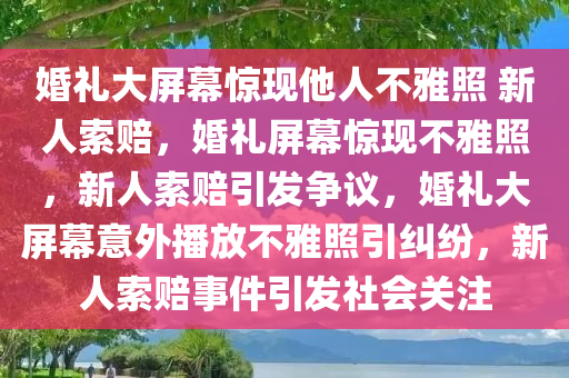 婚礼大屏幕惊现他人不雅照 新人索赔，婚礼屏幕惊现不雅照，新人索赔引发争议，婚礼大屏幕意外播放不雅照引纠纷，新人索赔事件引发社会关注