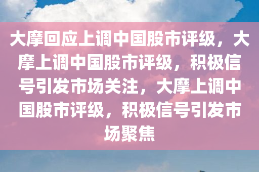 大摩回应上调中国股市评级，大摩上调中国股市评级，积极信号引发市场关注，大摩上调中国股市评级，积极信号引发市场聚焦