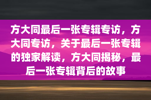 方大同最后一张专辑专访，方大同专访，关于最后一张专辑的独家解读，方大同揭秘，最后一张专辑背后的故事