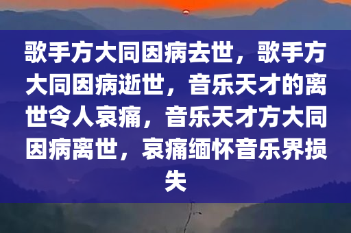 歌手方大同因病去世，歌手方大同因病逝世，音乐天才的离世令人哀痛，音乐天才方大同因病离世，哀痛缅怀音乐界损失