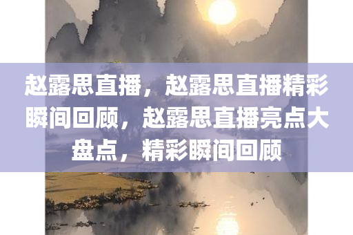 赵露思直播，赵露思直播精彩瞬间回顾，赵露思直播亮点大盘点，精彩瞬间回顾