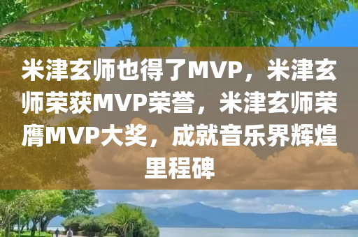 米津玄师也得了MVP，米津玄师荣获MVP荣誉，米津玄师荣膺MVP大奖，成就音乐界辉煌里程碑