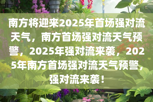 南方将迎来2025年首场强对流天气，南方首场强对流天气预警，2025年强对流来袭，2025年南方首场强对流天气预警，强对流来袭！