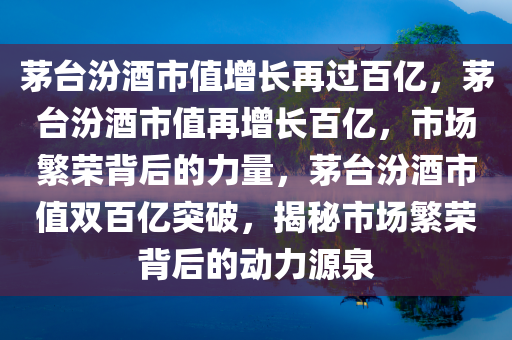 茅台汾酒市值增长再过百亿，茅台汾酒市值再增长百亿，市场繁荣背后的力量，茅台汾酒市值双百亿突破，揭秘市场繁荣背后的动力源泉