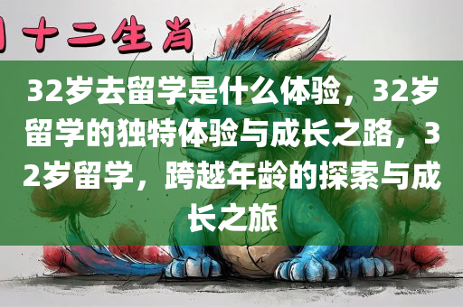 32岁去留学是什么体验，32岁留学的独特体验与成长之路，32岁留学，跨越年龄的探索与成长之旅