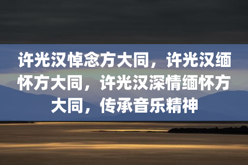 许光汉悼念方大同，许光汉缅怀方大同，许光汉深情缅怀方大同，传承音乐精神