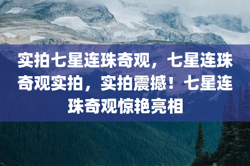 实拍七星连珠奇观，七星连珠奇观实拍，实拍震撼！七星连珠奇观惊艳亮相