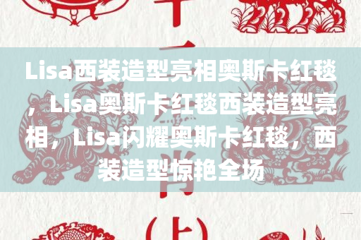 Lisa西装造型亮相奥斯卡红毯，Lisa奥斯卡红毯西装造型亮相，Lisa闪耀奥斯卡红毯，西装造型惊艳全场