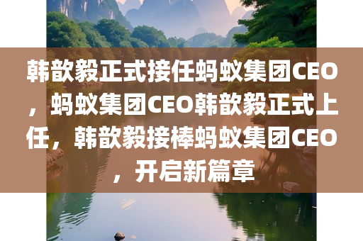 韩歆毅正式接任蚂蚁集团CEO，蚂蚁集团CEO韩歆毅正式上任，韩歆毅接棒蚂蚁集团CEO，开启新篇章