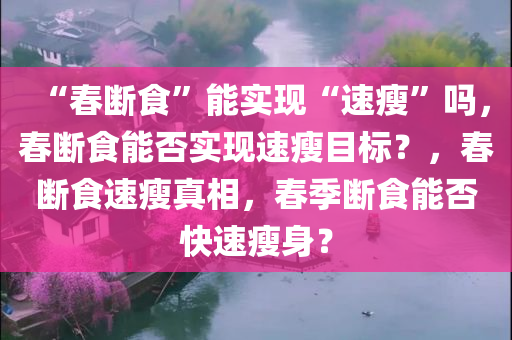 “春断食”能实现“速瘦”吗，春断食能否实现速瘦目标？，春断食速瘦真相，春季断食能否快速瘦身？