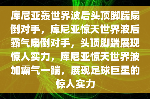 库尼亚轰世界波后头顶脚踹扇倒对手，库尼亚惊天世界波后霸气扇倒对手，头顶脚踹展现惊人实力，库尼亚惊天世界波加霸气一踹，展现足球巨星的惊人实力