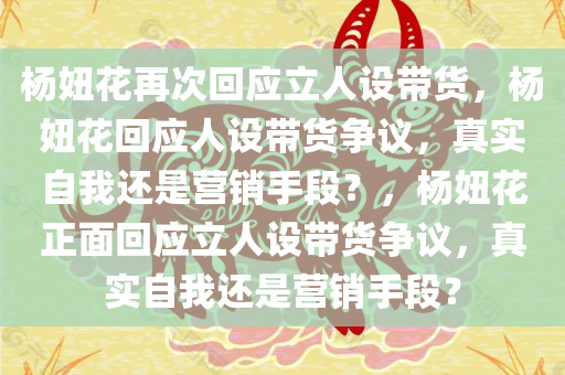 杨妞花再次回应立人设带货，杨妞花回应人设带货争议，真实自我还是营销手段？，杨妞花正面回应立人设带货争议，真实自我还是营销手段？