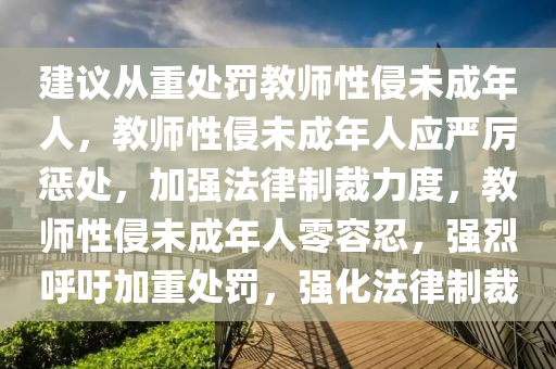 建议从重处罚教师性侵未成年人，教师性侵未成年人应严厉惩处，加强法律制裁力度，教师性侵未成年人零容忍，强烈呼吁加重处罚，强化法律制裁