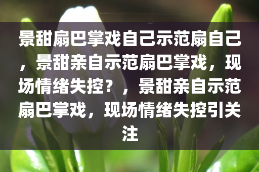 景甜扇巴掌戏自己示范扇自己，景甜亲自示范扇巴掌戏，现场情绪失控？，景甜亲自示范扇巴掌戏，现场情绪失控引关注