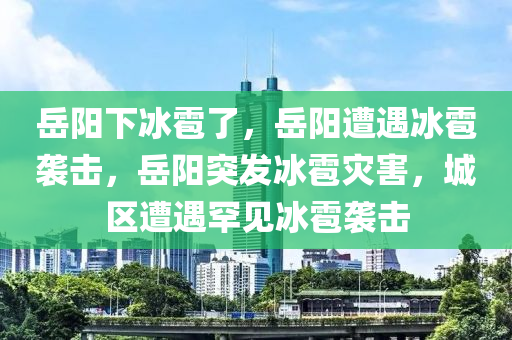 岳阳下冰雹了，岳阳遭遇冰雹袭击，岳阳突发冰雹灾害，城区遭遇罕见冰雹袭击