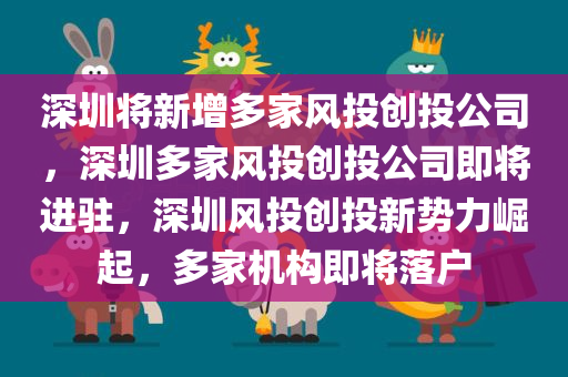 深圳将新增多家风投创投公司，深圳多家风投创投公司即将进驻，深圳风投创投新势力崛起，多家机构即将落户