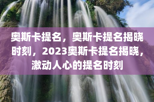 奥斯卡提名，奥斯卡提名揭晓时刻，2023奥斯卡提名揭晓，激动人心的提名时刻