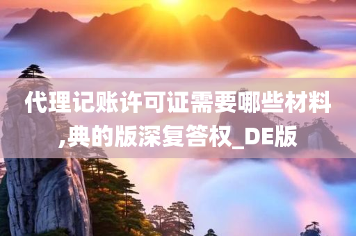 代理记账许可证需要哪些材料,典的版深复答权_DE版