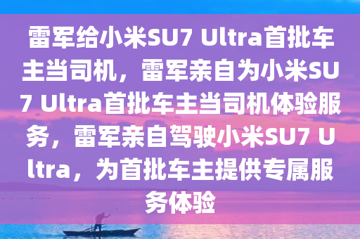 雷军给小米SU7 Ultra首批车主当司机，雷军亲自为小米SU7 Ultra首批车主当司机体验服务，雷军亲自驾驶小米SU7 Ultra，为首批车主提供专属服务体验