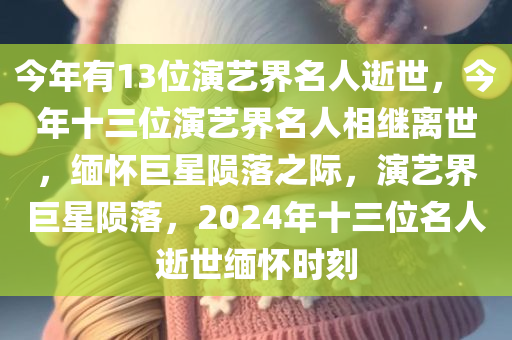 今年有13位演艺界名人逝世，今年十三位演艺界名人相继离世，缅怀巨星陨落之际，演艺界巨星陨落，2024年十三位名人逝世缅怀时刻