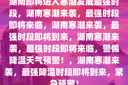 湖南即将进入寒潮发威最强时段，湖南寒潮来袭，最强时段即将来临，湖南寒潮来袭，最强时段即将到来，湖南寒潮来袭，最强时段即将来临，警惕降温天气预警！，湖南寒潮来袭，最强降温时段即将到来，紧急预警！