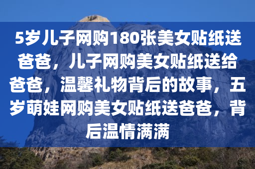 5岁儿子网购180张美女贴纸送爸爸，儿子网购美女贴纸送给爸爸，温馨礼物背后的故事，五岁萌娃网购美女贴纸送爸爸，背后温情满满