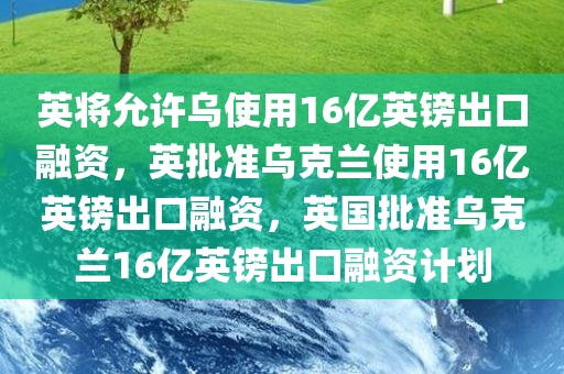 英将允许乌使用16亿英镑出口融资，英批准乌克兰使用16亿英镑出口融资，英国批准乌克兰16亿英镑出口融资计划