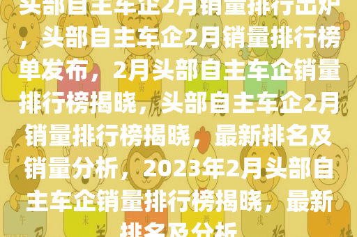 头部自主车企2月销量排行出炉，头部自主车企2月销量排行榜单发布，2月头部自主车企销量排行榜揭晓，头部自主车企2月销量排行榜揭晓，最新排名及销量分析，2023年2月头部自主车企销量排行榜揭晓，最新排名及分析